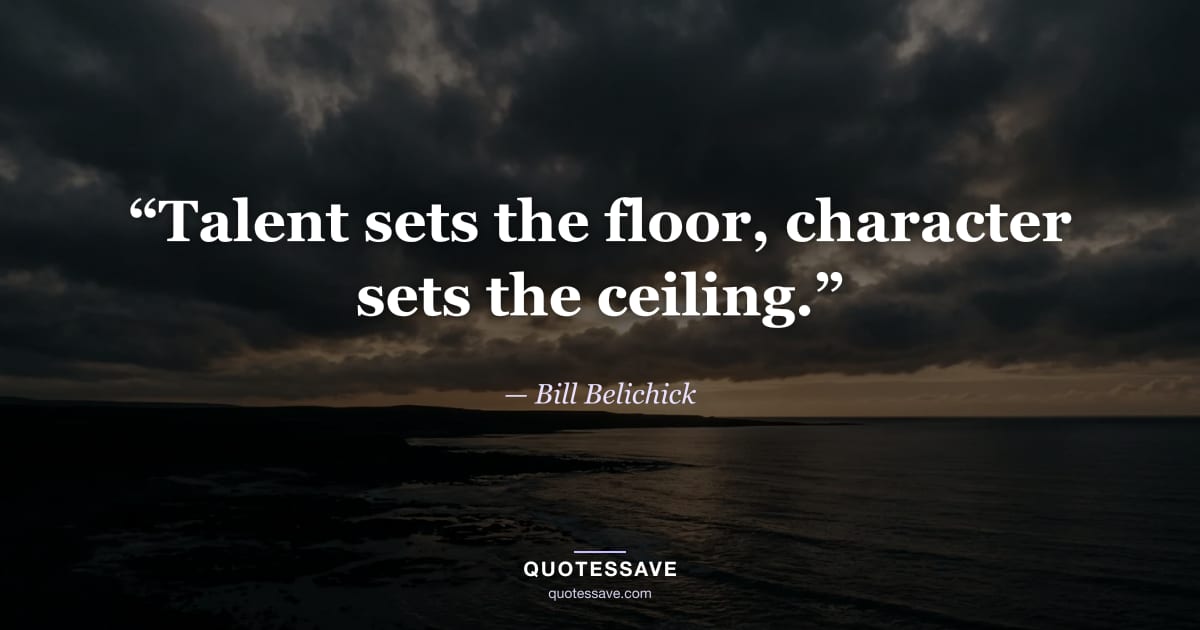 “Talent sets the floor, character sets the ceiling.” — Bill Belichick