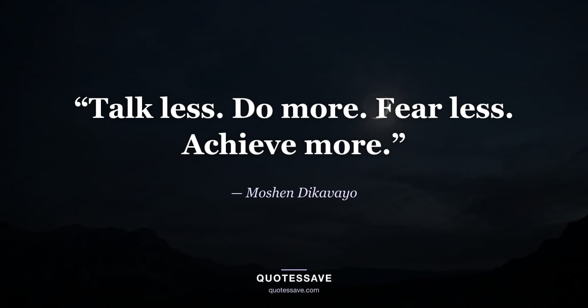 “Talk less. Do more. Fear less. Achieve more.” — Moshen Dikavayo