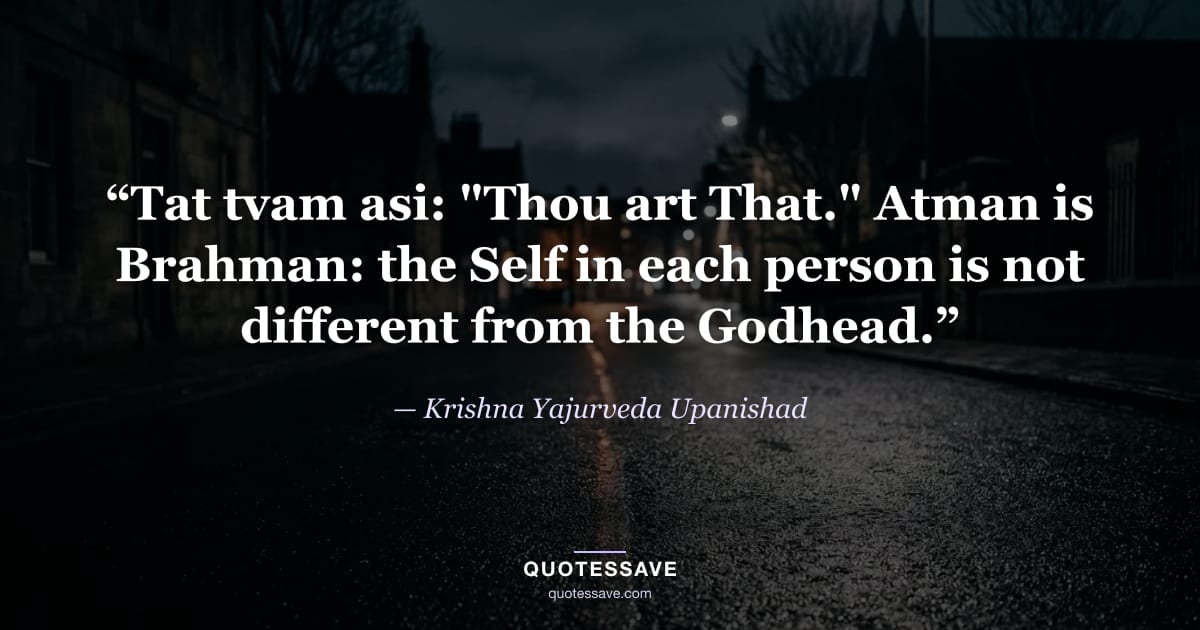 “Tat tvam asi: "Thou art That." Atman is Brahman: the Self in each person is not different from the Godhead.” — Krishna Yajurveda Upanishad