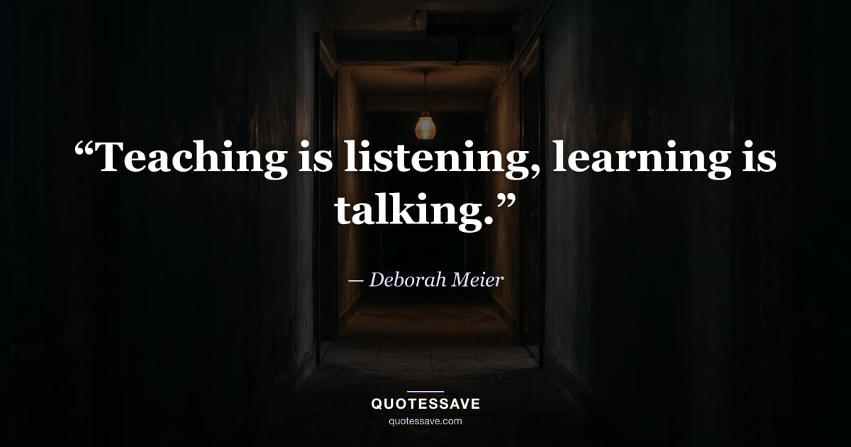 “Teaching is listening, learning is talking.” — Deborah Meier