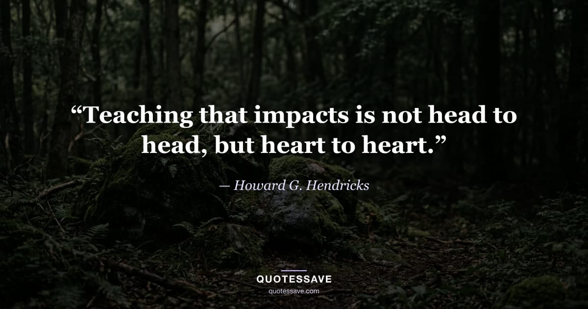 “Teaching that impacts is not head to head, but heart to heart.” — Howard G. Hendricks