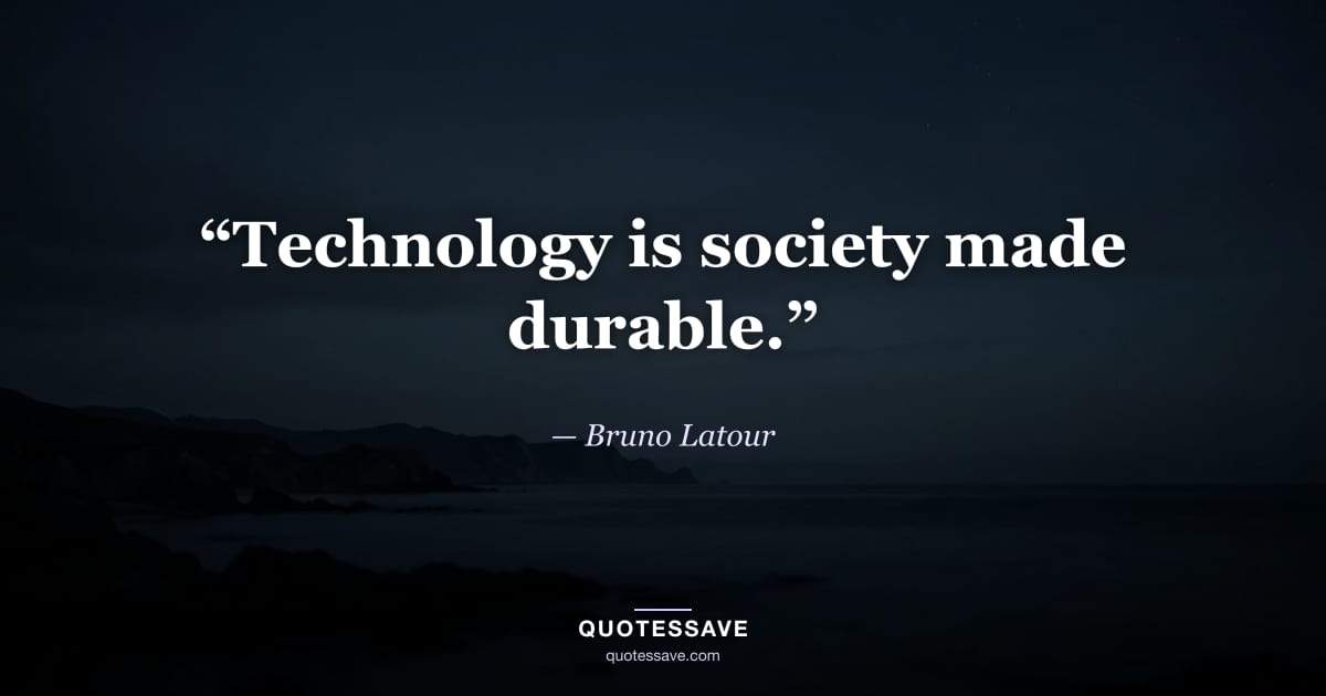 “Technology is society made durable.” — Bruno Latour