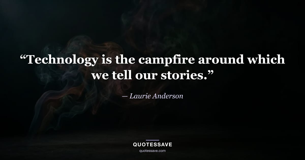 “Technology is the campfire around which we tell our stories.” — Laurie Anderson