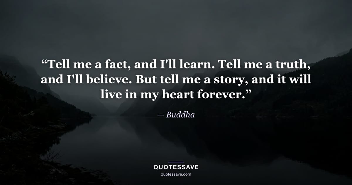 “Tell me a fact, and I'll learn. Tell me a truth, and I'll believe. But tell me a story, and it will live in my heart forever.” — Buddha