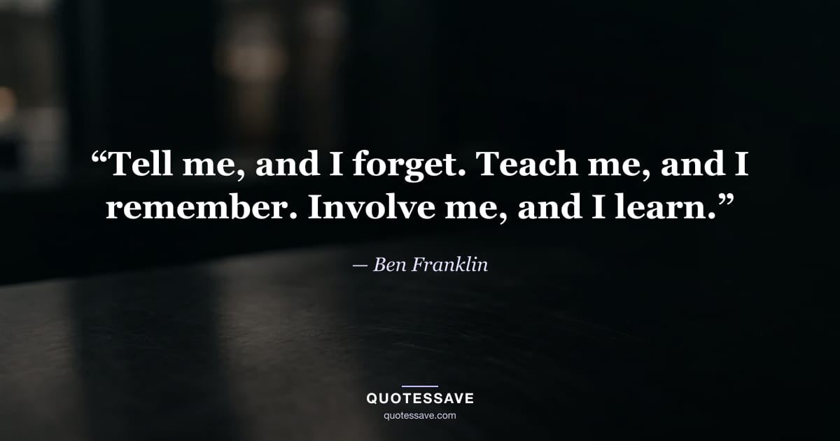 “Tell me, and I forget. Teach me, and I remember. Involve me, and I learn.” — Ben Franklin