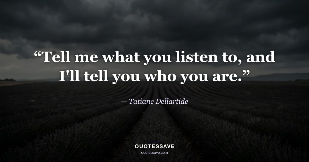 “Tell me what you listen to, and I'll tell you who you are.” — Tatiane Dellartide
