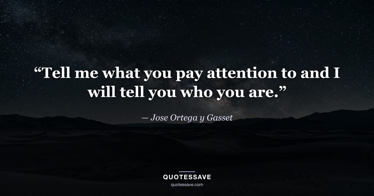 “Tell me what you pay attention to and I will tell you who you are.” — Jose Ortega y Gasset