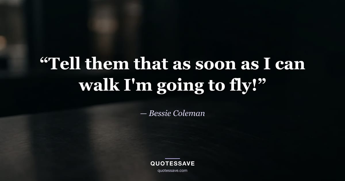 “Tell them that as soon as I can walk I'm going to fly!” — Bessie Coleman