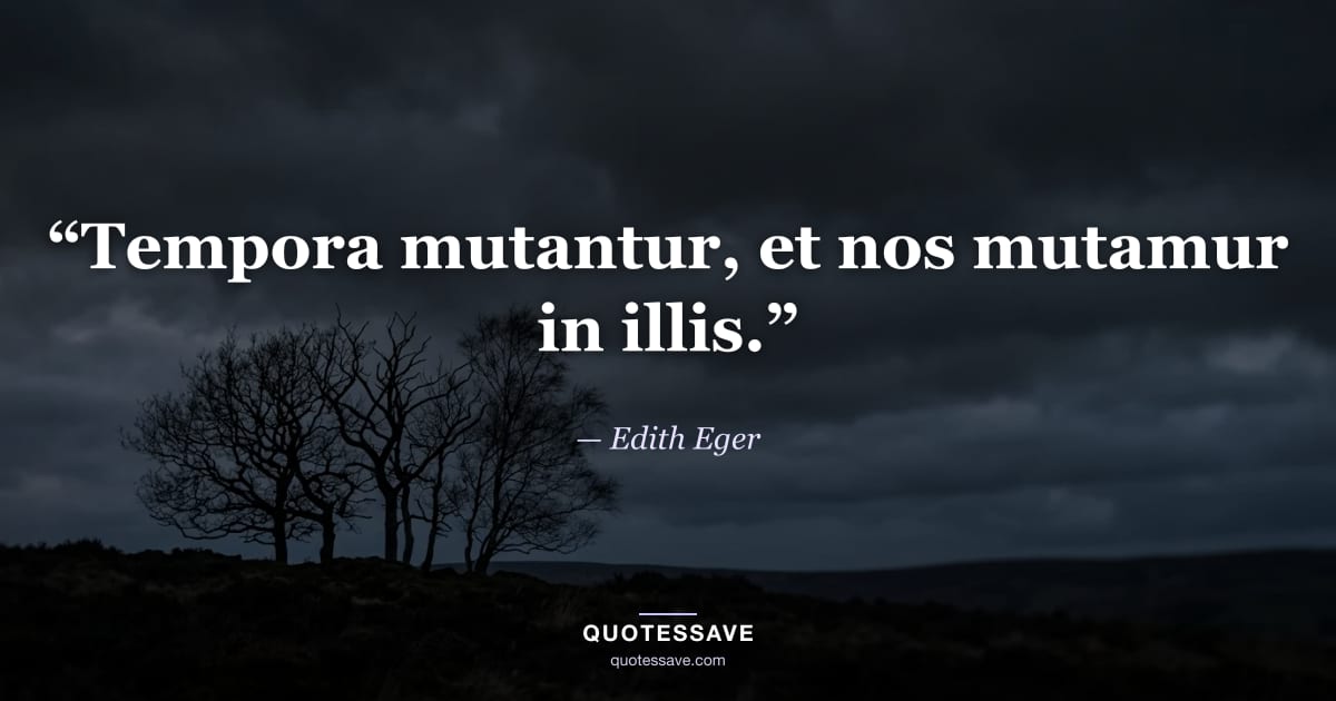 “Tempora mutantur, et nos mutamur in illis.” — Edith Eger