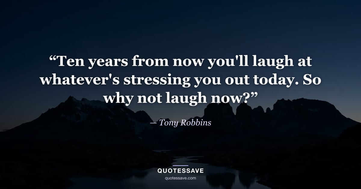 “Ten years from now you'll laugh at whatever's stressing you out today. So why not laugh now?” — Tony Robbins