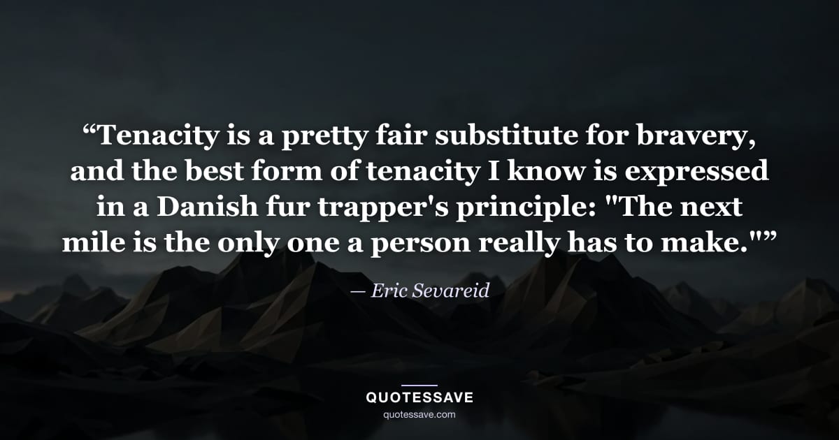 “Tenacity is a pretty fair substitute for bravery, and the best form of tenacity I know is expressed in a Danish fur trapper's principle: "The next mile is the only one a person really has to make."” — Eric Sevareid