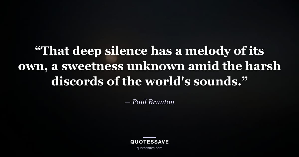 “That deep silence has a melody of its own, a sweetness unknown amid the harsh discords of the world's sounds.” — Paul Brunton