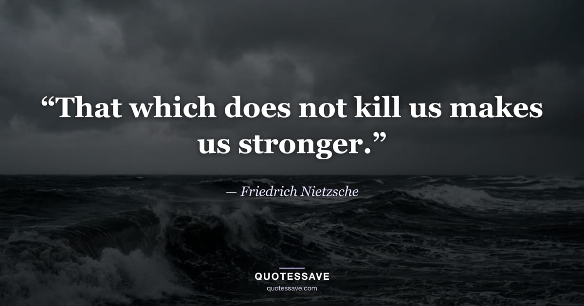 “That which does not kill us makes us stronger.” — Friedrich Nietzsche