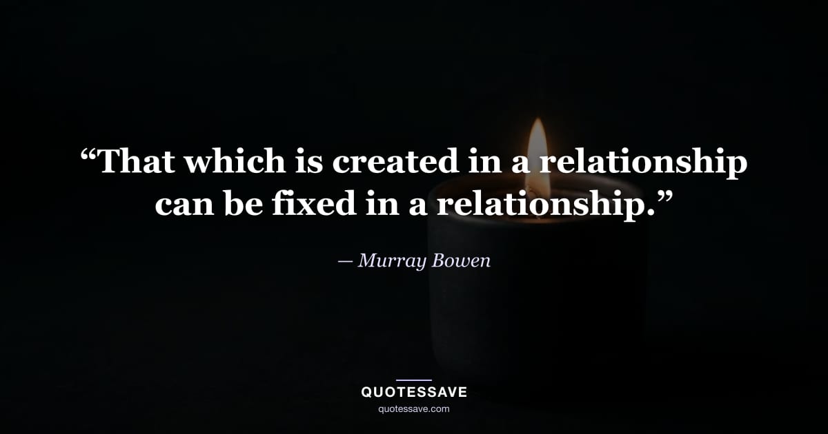 “That which is created in a relationship can be fixed in a relationship.” — Murray Bowen