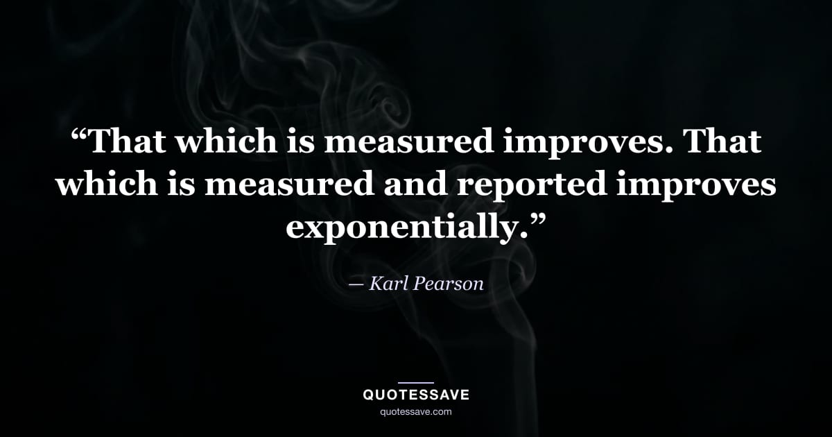“That which is measured improves. That which is measured and reported improves exponentially.” — Karl Pearson