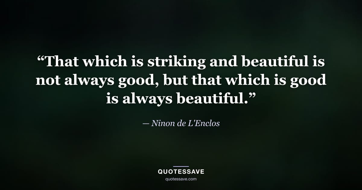 “That which is striking and beautiful is not always good, but that which is good is always beautiful.” — Ninon de L'Enclos