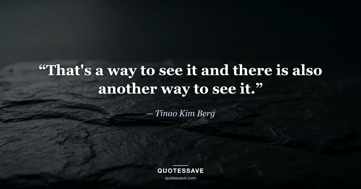 “That's a way to see it and there is also another way to see it.” — Tinao Kim Berg