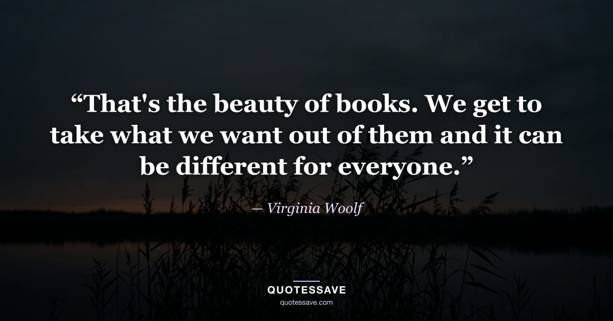 “That's the beauty of books. We get to take what we want out of them and it can be different for everyone.” — Virginia Woolf