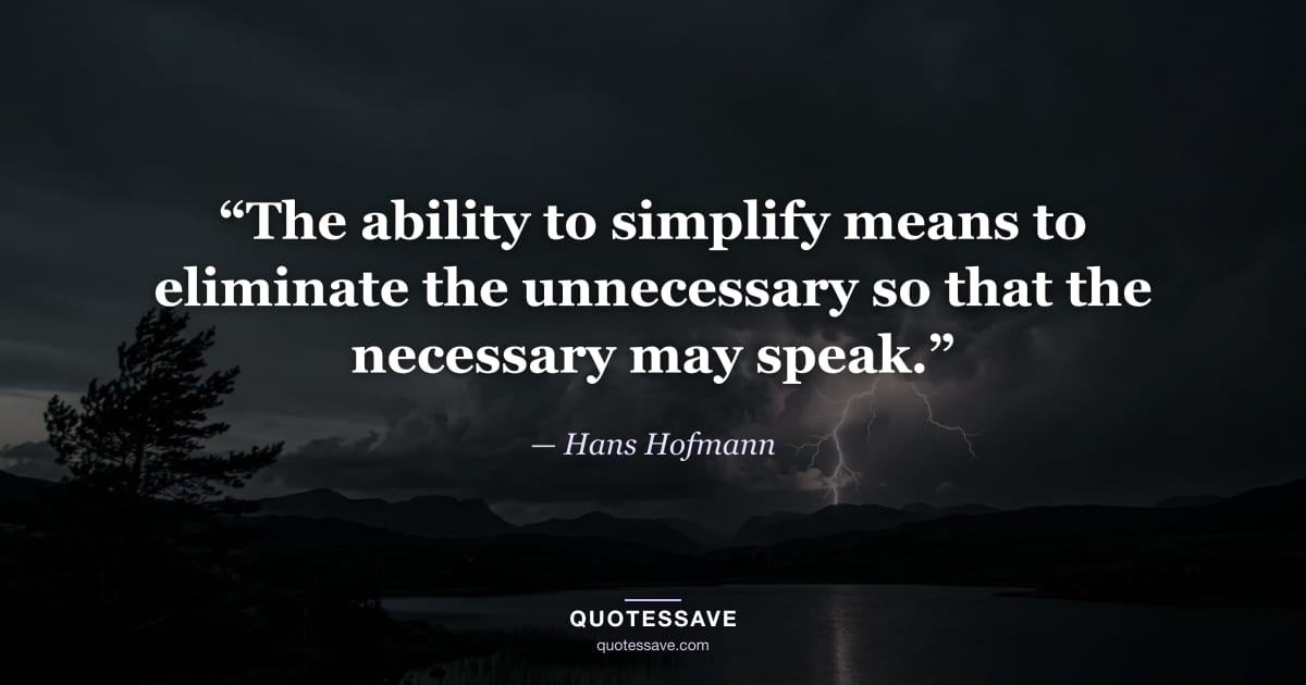 “The ability to simplify means to eliminate the unnecessary so that the necessary may speak.” — Hans Hofmann