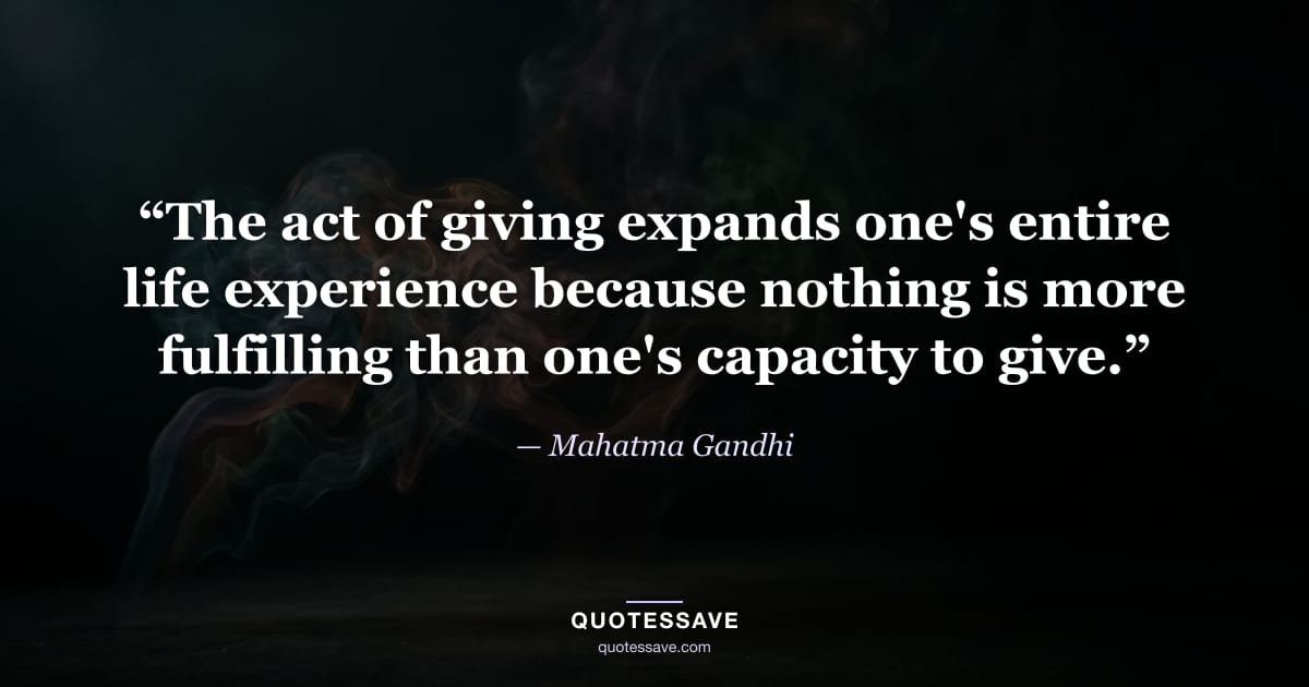 “The act of giving expands one's entire life experience because nothing is more fulfilling than one's capacity to give.” — Mahatma Gandhi