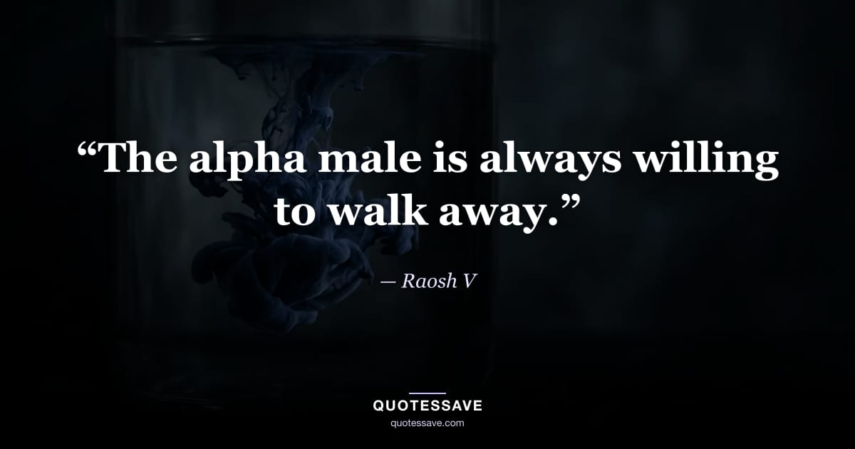 “The alpha male is always willing to walk away.” — Raosh V