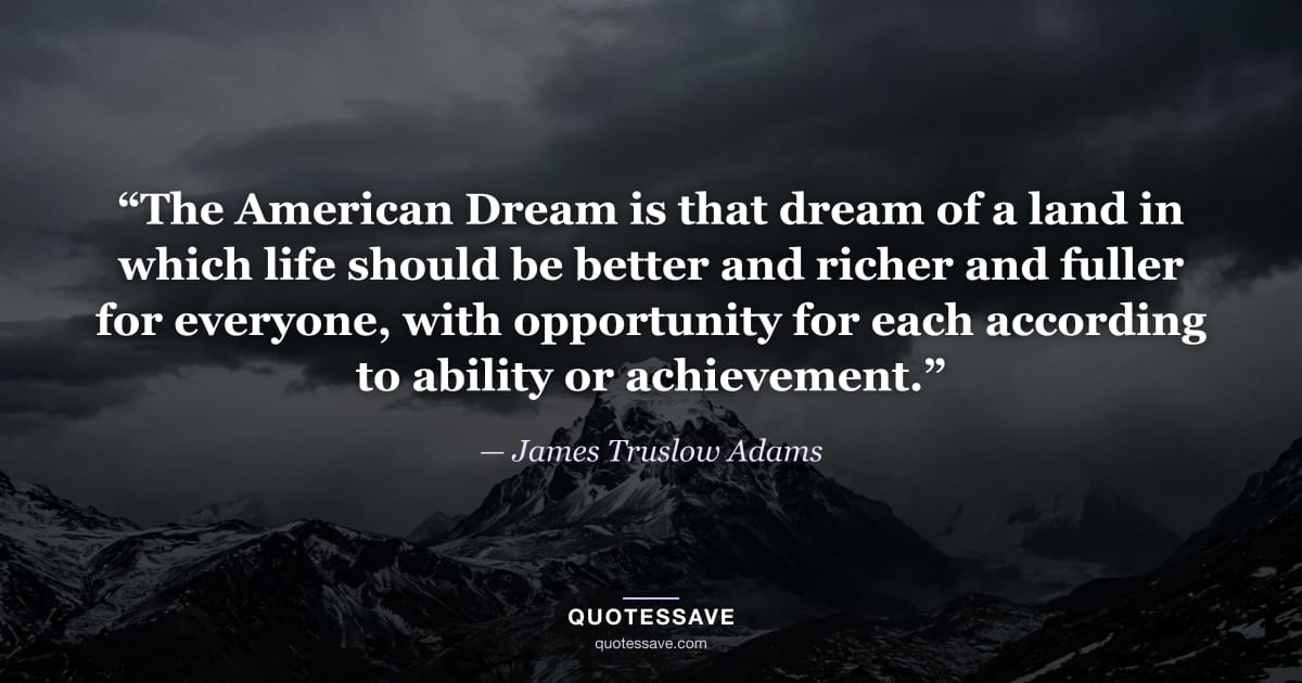 “The American Dream is that dream of a land in which life should be better and richer and fuller for everyone, with opportunity for each according to ability or achievement.” — James Truslow Adams