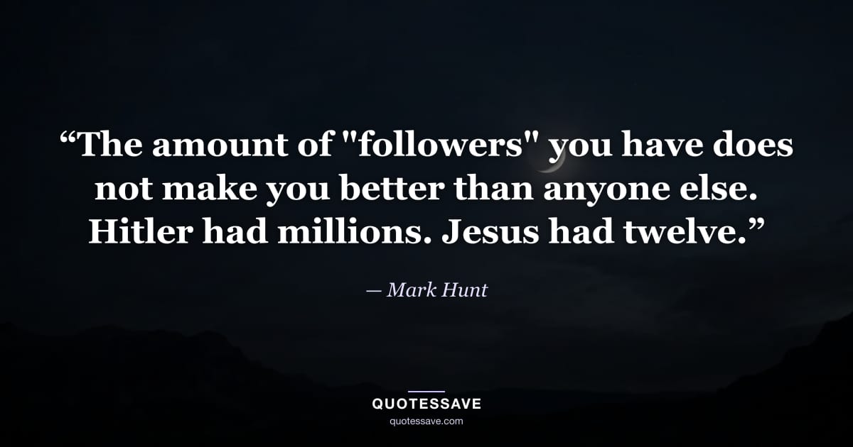 “The amount of "followers" you have does not make you better than anyone else. Hitler had millions. Jesus had twelve.” — Mark Hunt
