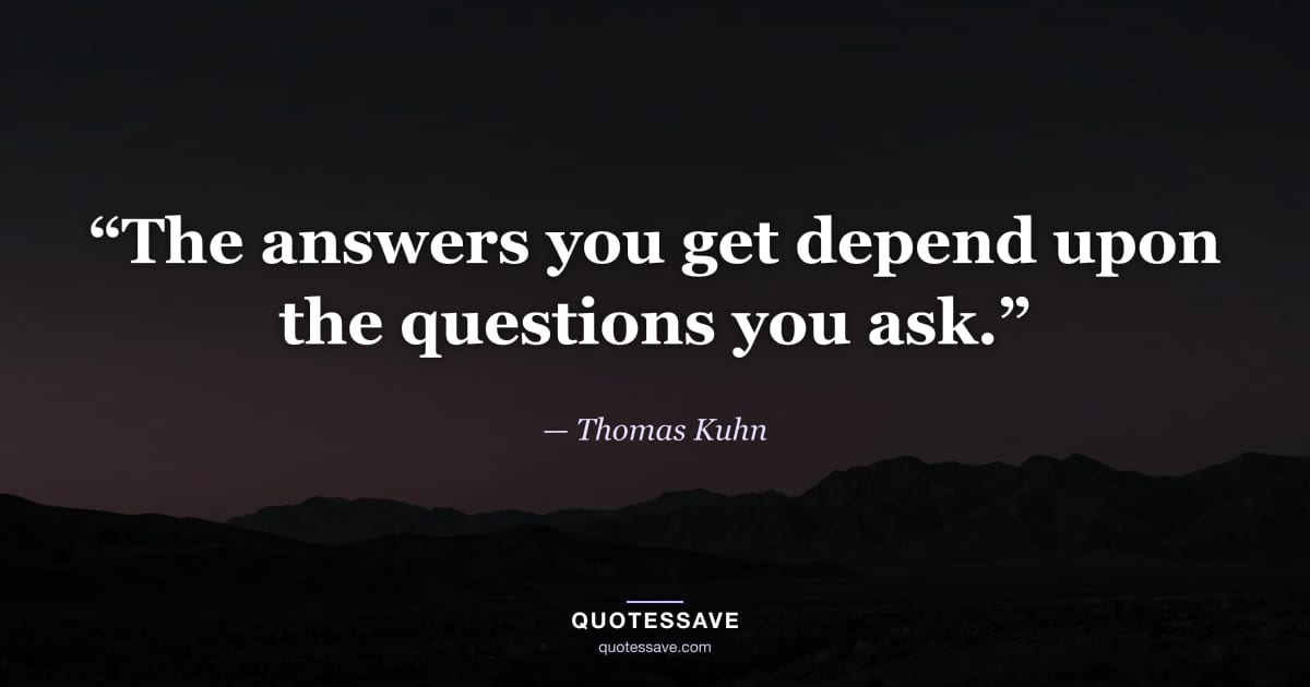“The answers you get depend upon the questions you ask.” — Thomas Kuhn