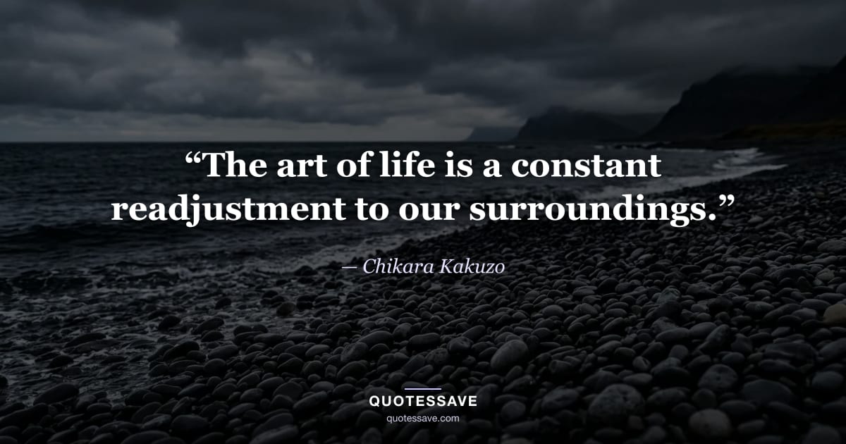 “The art of life is a constant readjustment to our surroundings.” — Chikara Kakuzo