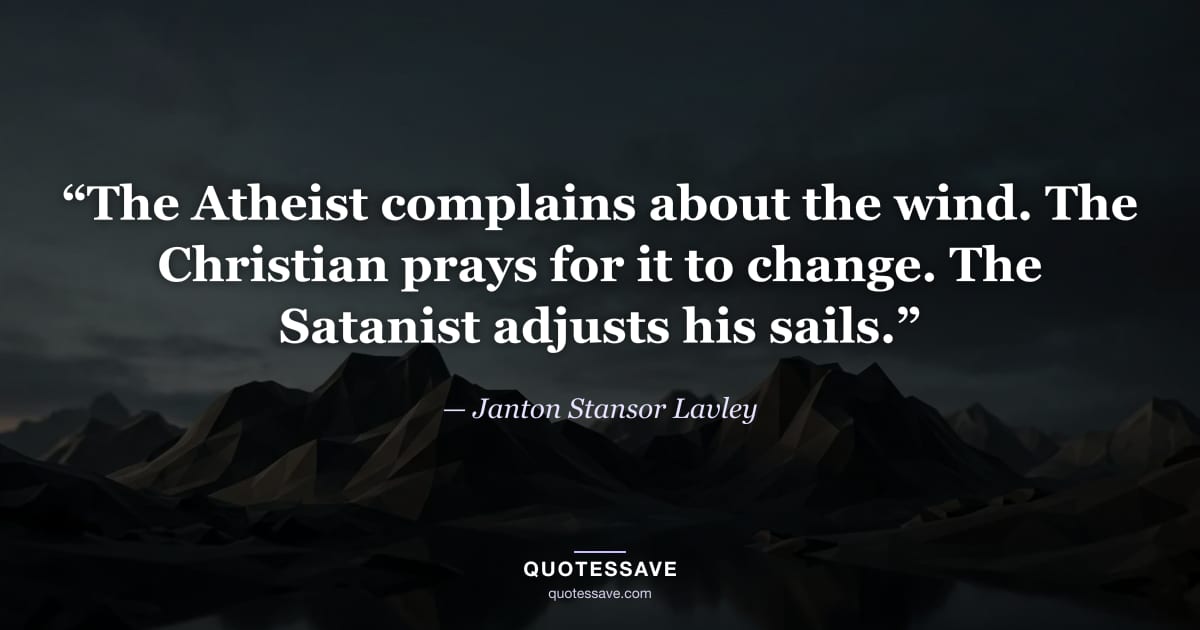 “The Atheist complains about the wind. The Christian prays for it to change. The Satanist adjusts his sails.” — Janton Stansor Lavley