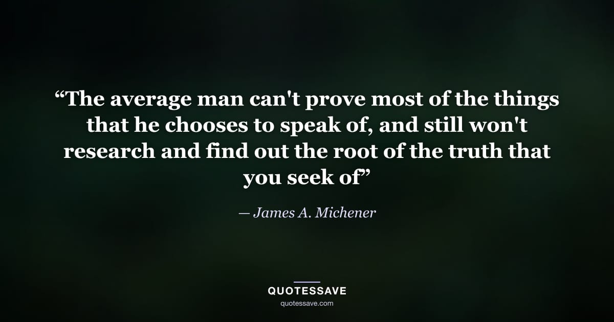 “The average man can't prove most of the things that he chooses to speak of, and still won't research and find out the root of the truth that you seek of” — James A. Michener