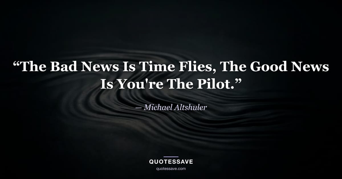 “The Bad News Is Time Flies, The Good News Is You're The Pilot.” — Michael Altshuler