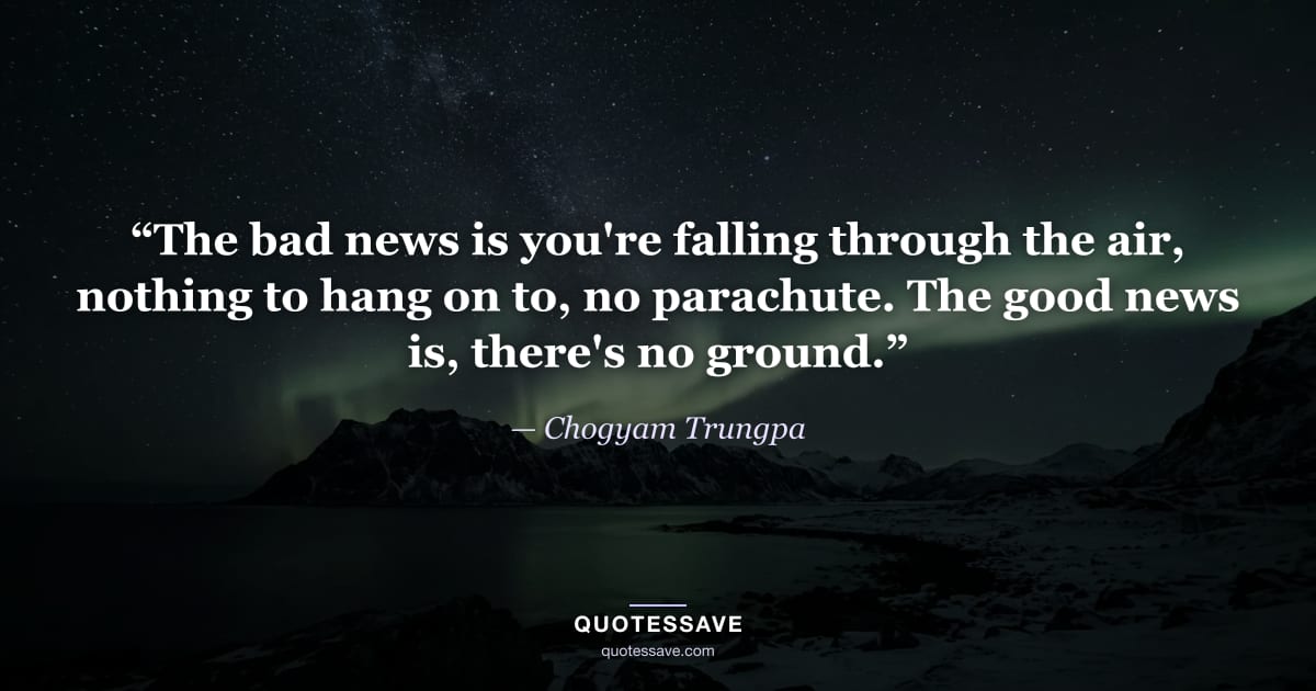 “The bad news is you're falling through the air, nothing to hang on to, no parachute. The good news is, there's no ground.” — Chogyam Trungpa