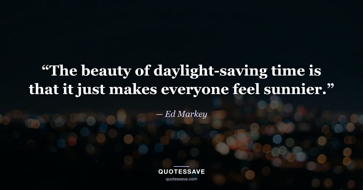 “The beauty of daylight-saving time is that it just makes everyone feel sunnier.” — Ed Markey