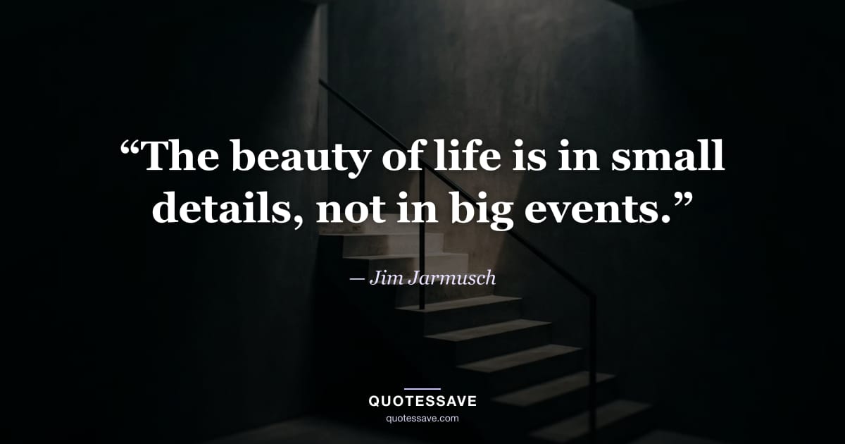 “The beauty of life is in small details, not in big events.” — Jim Jarmusch