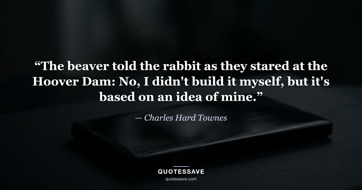 “The beaver told the rabbit as they stared at the Hoover Dam: No, I didn't build it myself, but it's based on an idea of mine.” — Charles Hard Townes