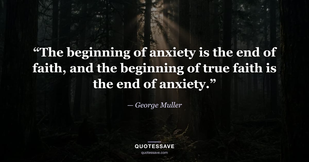“The beginning of anxiety is the end of faith, and the beginning of true faith is the end of anxiety.” — George Muller