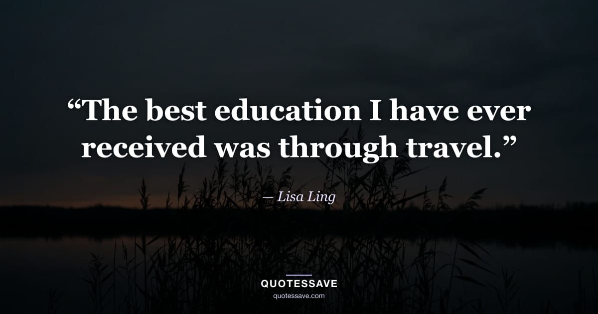 “The best education I have ever received was through travel.” — Lisa Ling
