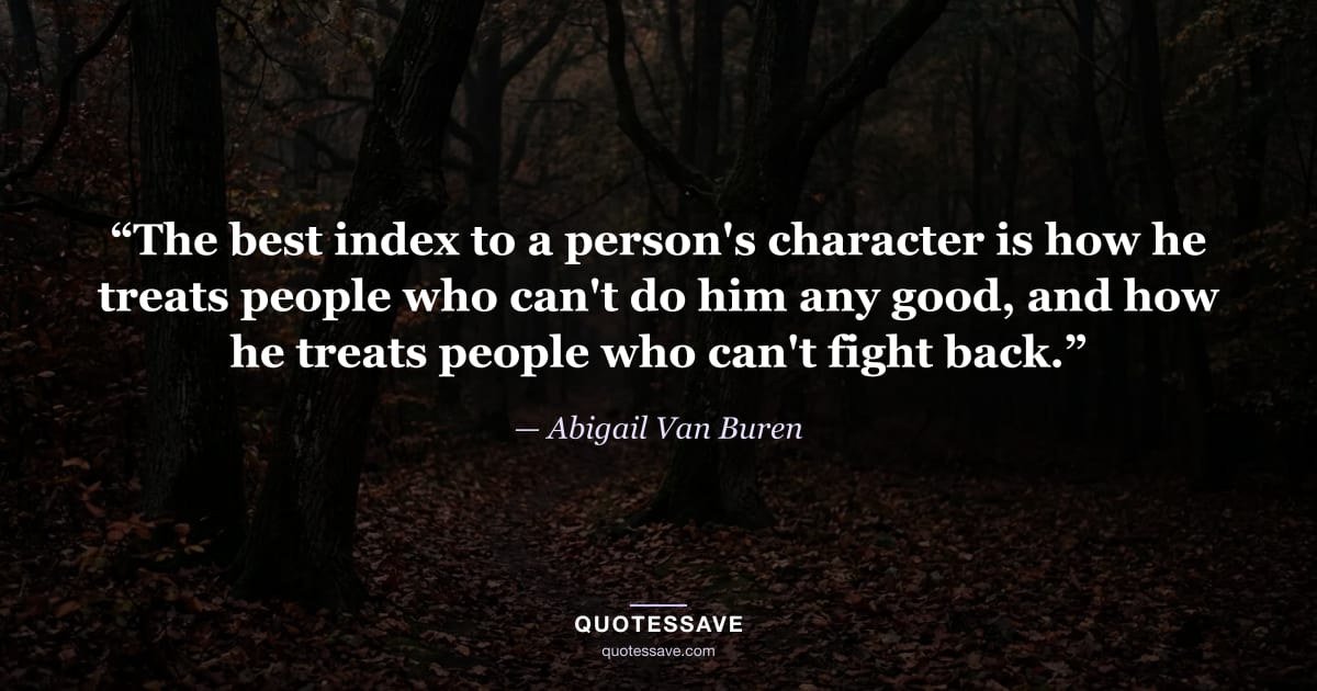 “The best index to a person's character is how he treats people who can't do him any good, and how he treats people who can't fight back.” — Abigail Van Buren