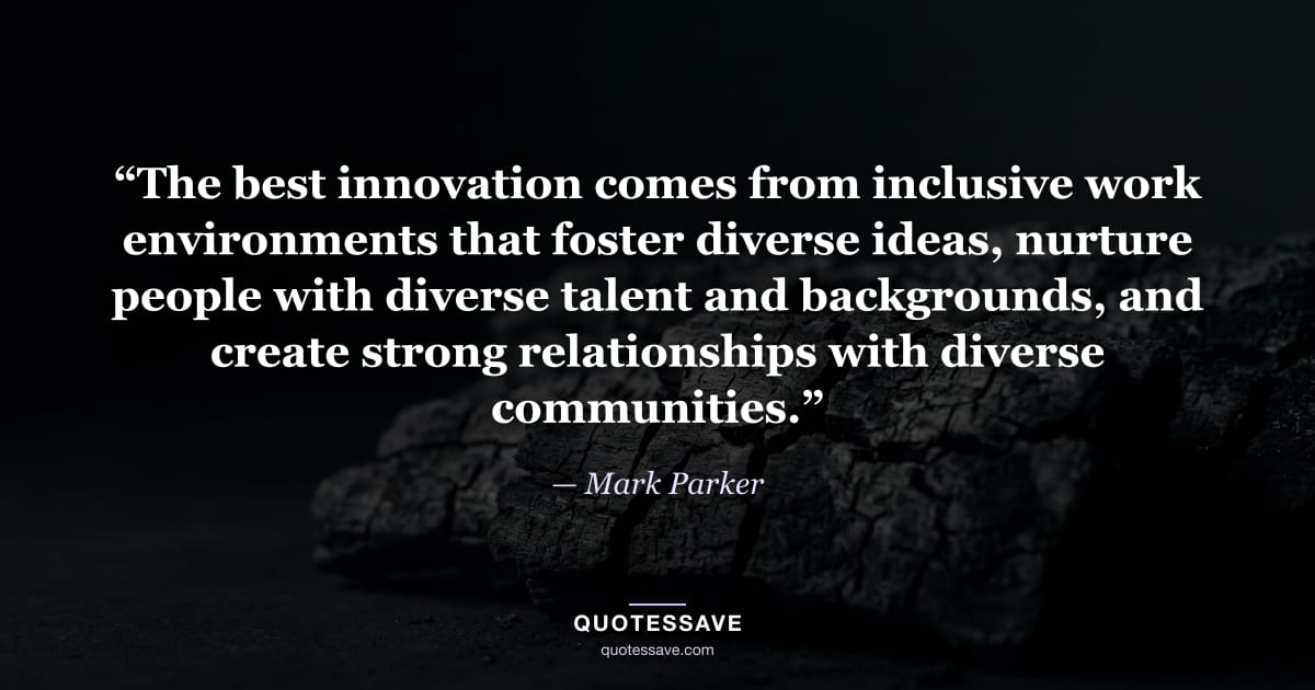 “The best innovation comes from inclusive work environments that foster diverse ideas, nurture people with diverse talent and backgrounds, and create strong relationships with diverse communities.” — Mark Parker