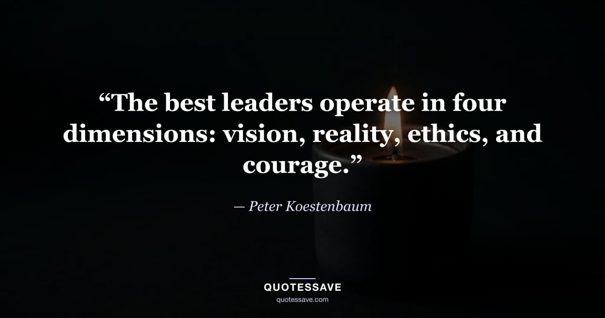 “The best leaders operate in four dimensions: vision, reality, ethics, and courage.” — Peter Koestenbaum