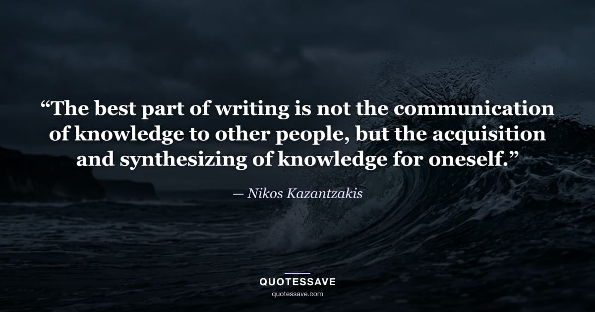 “The best part of writing is not the communication of knowledge to other people, but the acquisition and synthesizing of knowledge for oneself.” — Nikos Kazantzakis