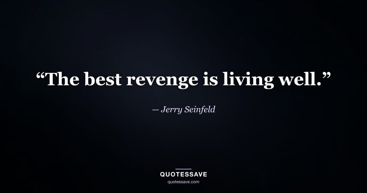 “The best revenge is living well.” — Jerry Seinfeld