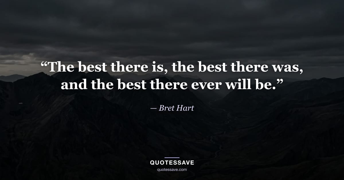 “The best there is, the best there was, and the best there ever will be.” — Bret Hart