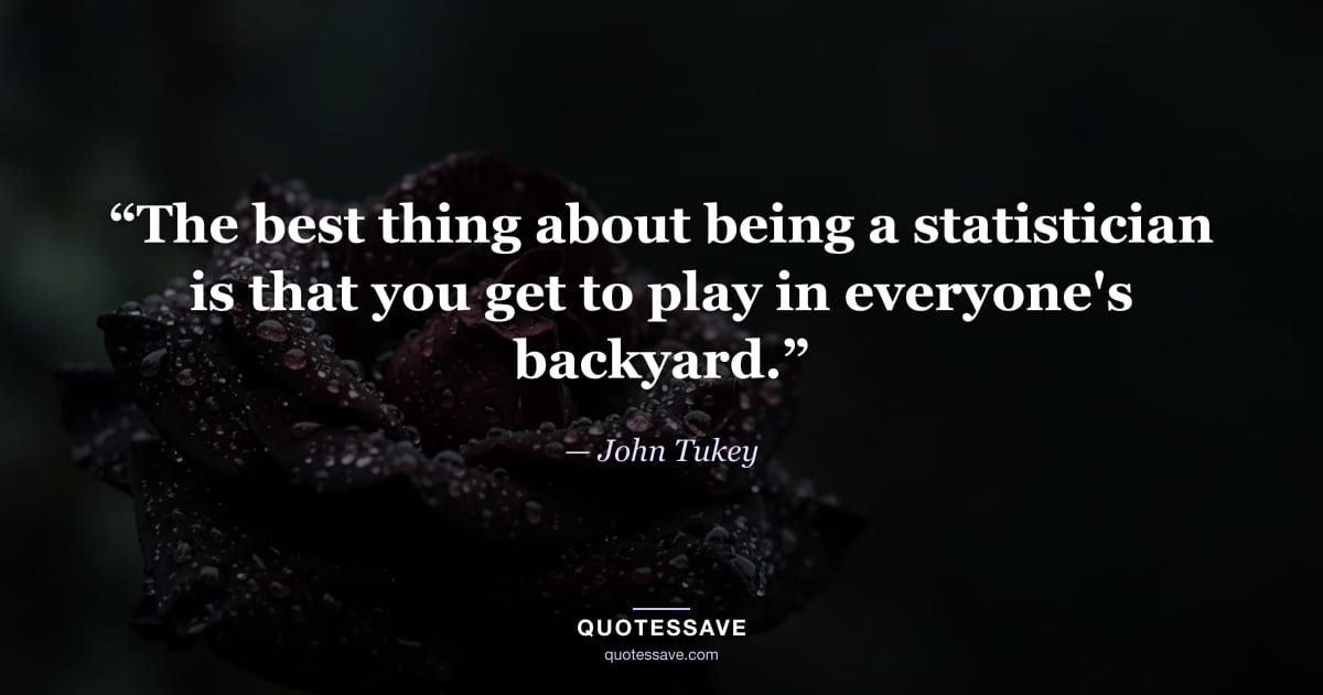 “The best thing about being a statistician is that you get to play in everyone's backyard.” — John Tukey
