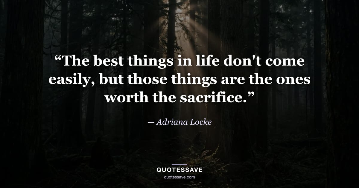 “The best things in life don't come easily, but those things are the ones worth the sacrifice.” — Adriana Locke