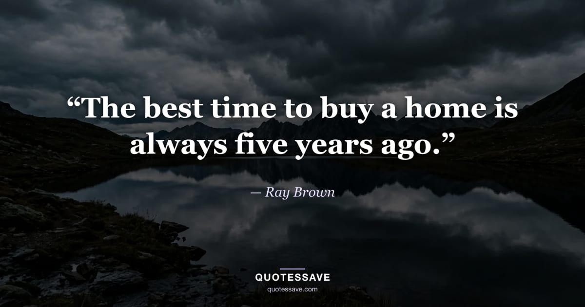 “The best time to buy a home is always five years ago.” — Ray Brown