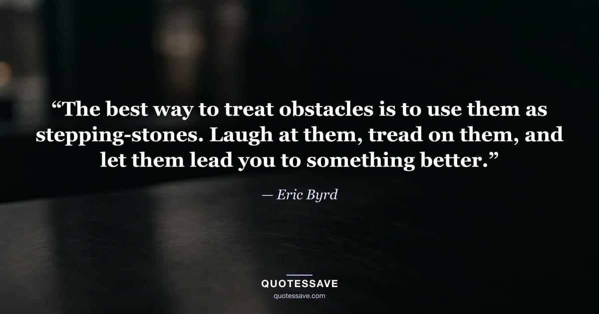 “The best way to treat obstacles is to use them as stepping-stones. Laugh at them, tread on them, and let them lead you to something better.” — Eric Byrd
