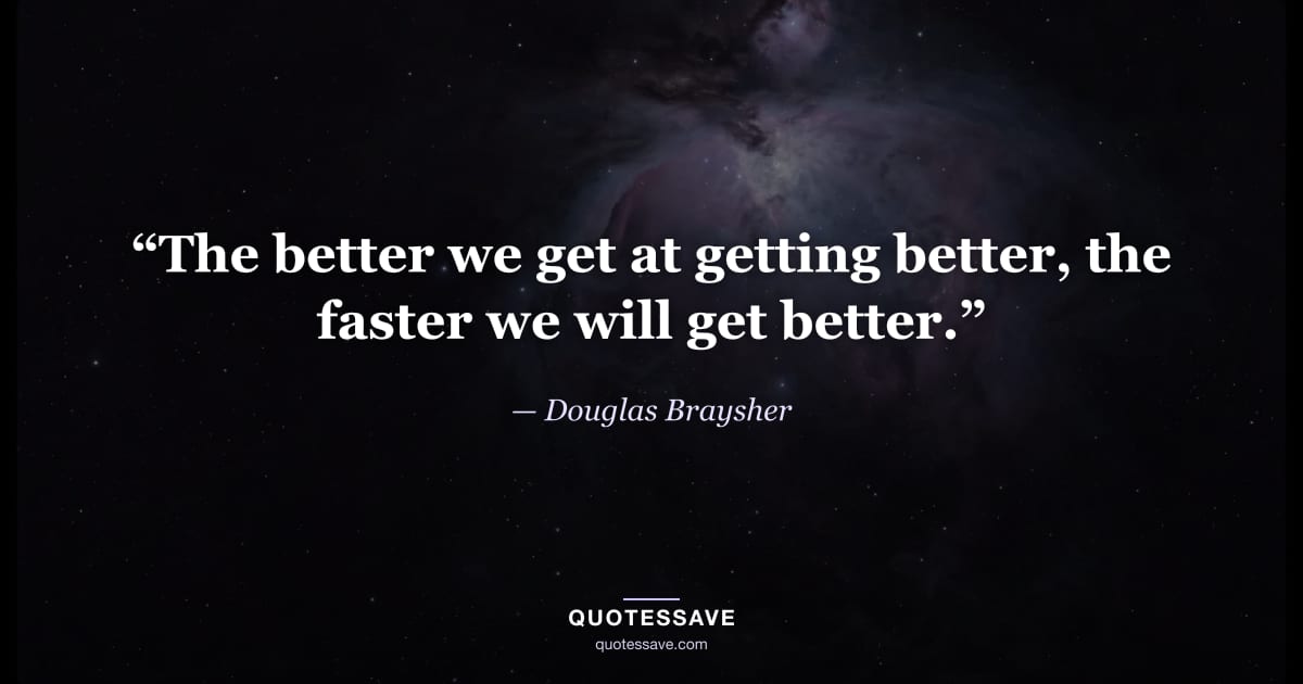 “The better we get at getting better, the faster we will get better.” — Douglas Braysher
