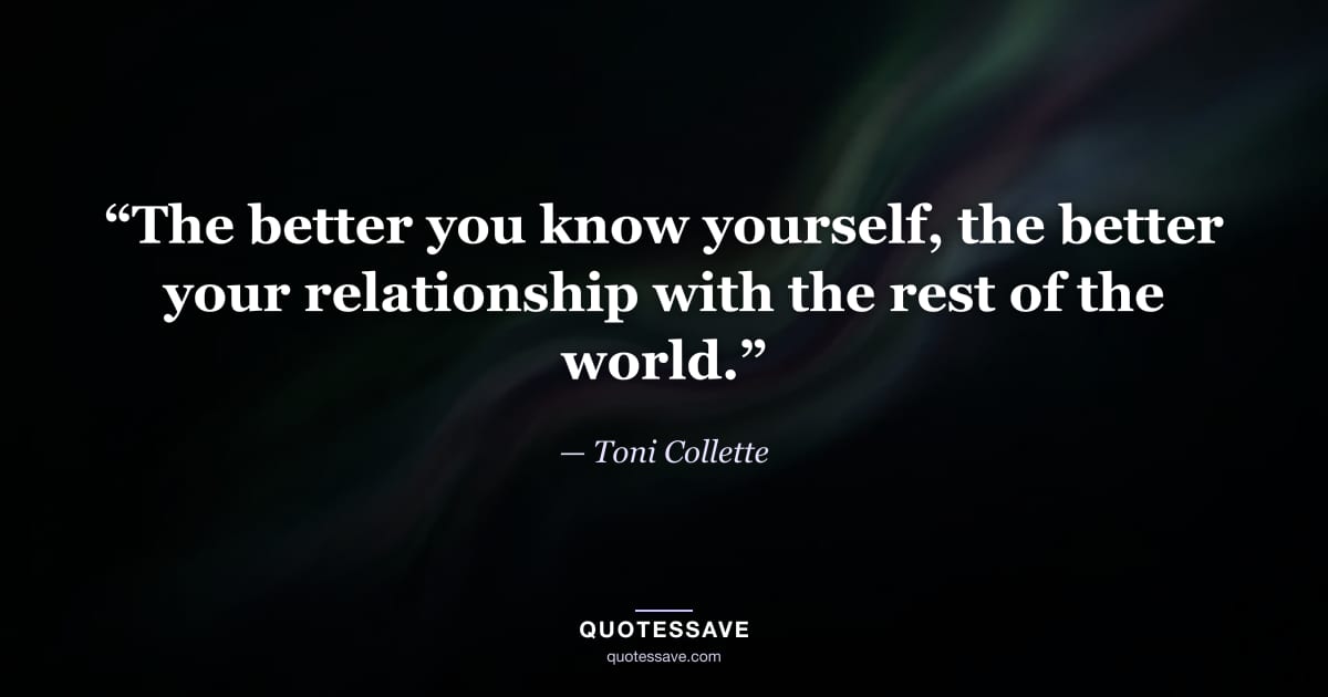 “The better you know yourself, the better your relationship with the rest of the world.” — Toni Collette